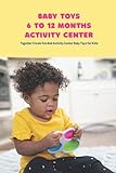 Baby Toys 6 to 12 Months Activity Center: Together Create Fun And Activity Center Baby Toys for Kids: How to Make Baby Toys for Kids 6 to 12 Months Activity Center